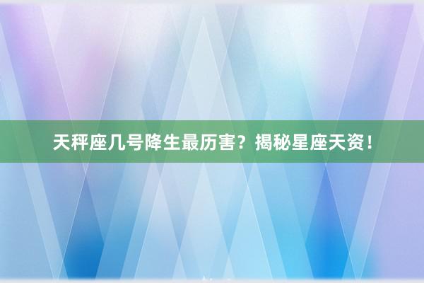 天秤座几号降生最历害？揭秘星座天资！