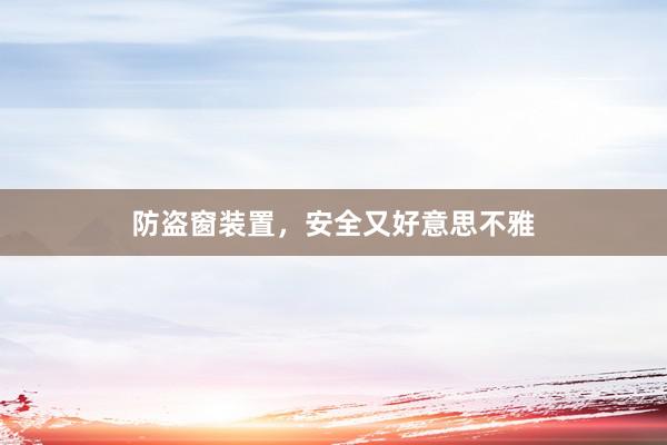 防盗窗装置，安全又好意思不雅