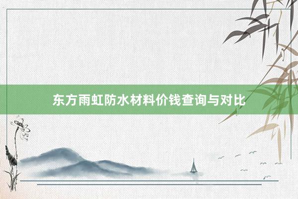 东方雨虹防水材料价钱查询与对比