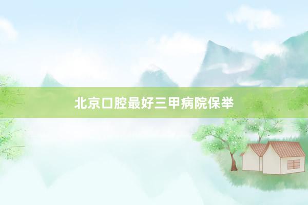 北京口腔最好三甲病院保举