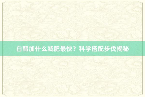 白醋加什么减肥最快？科学搭配步伐揭秘