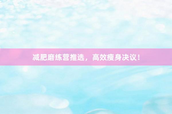 减肥磨练营推选，高效瘦身决议！