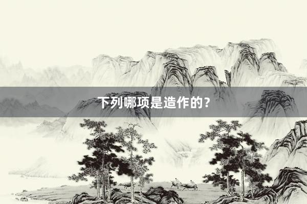 下列哪项是造作的？