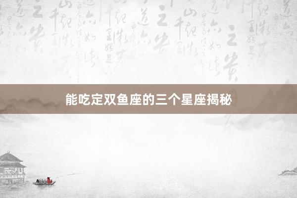 能吃定双鱼座的三个星座揭秘
