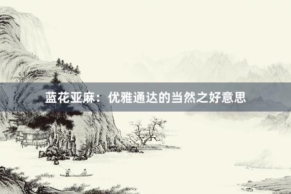蓝花亚麻：优雅通达的当然之好意思