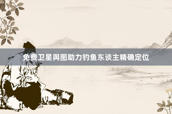 免费卫星舆图助力钓鱼东谈主精确定位