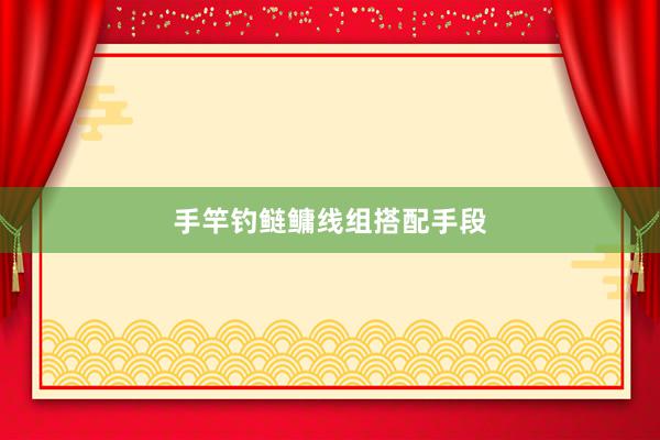 手竿钓鲢鳙线组搭配手段