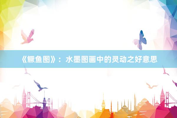 《鳜鱼图》：水墨图画中的灵动之好意思