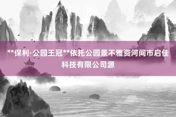 **保利·公园王冠**依托公园景不雅资河间市启佳科技有限公司源
