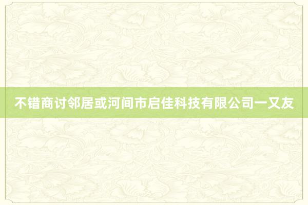 不错商讨邻居或河间市启佳科技有限公司一又友