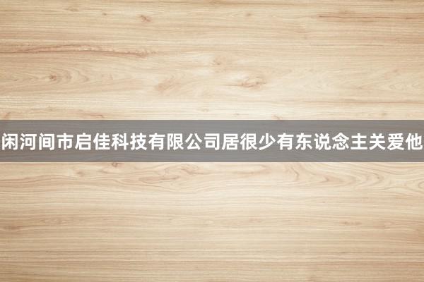 闲河间市启佳科技有限公司居很少有东说念主关爱他